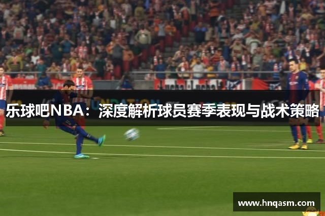 乐球吧NBA：深度解析球员赛季表现与战术策略