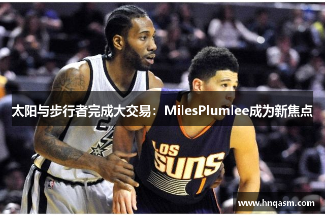 太阳与步行者完成大交易：MilesPlumlee成为新焦点